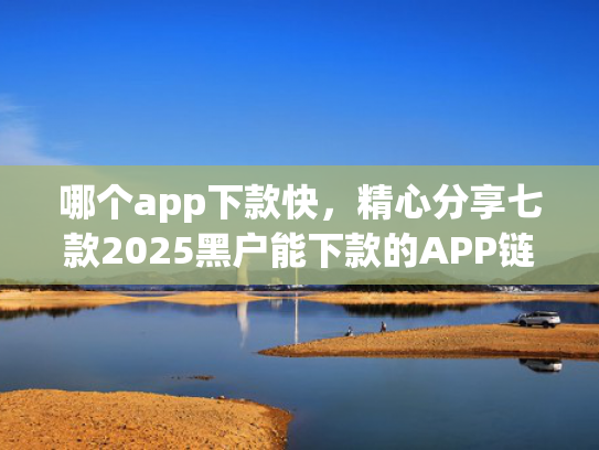 哪个app下款快，精心分享七款2025黑户能下款的APP链接