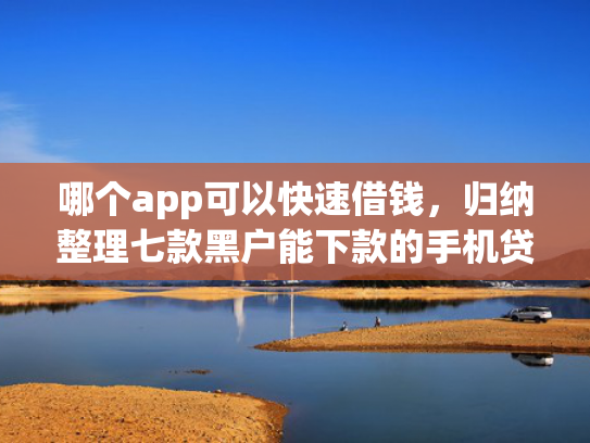 哪个app可以快速借钱，归纳整理七款黑户能下款的手机贷款app