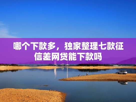 哪个下款多，独家整理七款征信差网贷能下款吗