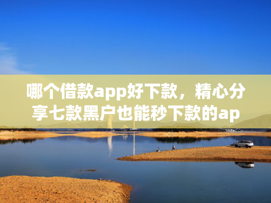 哪个借款app好下款，精心分享七款黑户也能秒下款的app