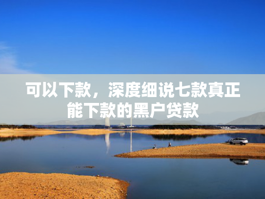 可以下款，深度细说七款真正能下款的黑户贷款