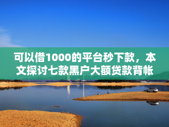 可以借1000的平台秒下款，本文探讨七款黑户大额贷款背帐下款