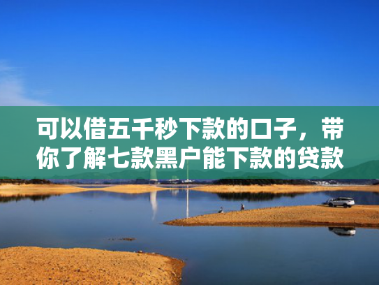 可以借五千秒下款的口子，带你了解七款黑户能下款的贷款机构
