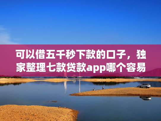 可以借五千秒下款的口子，独家整理七款贷款app哪个容易下款黑户