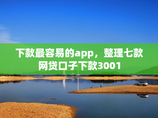 下款最容易的app，整理七款网贷口子下款3001