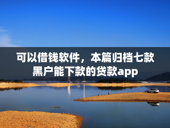 可以借钱软件，本篇归档七款黑户能下款的贷款app