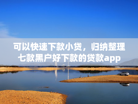 可以快速下款小贷，归纳整理七款黑户好下款的贷款app