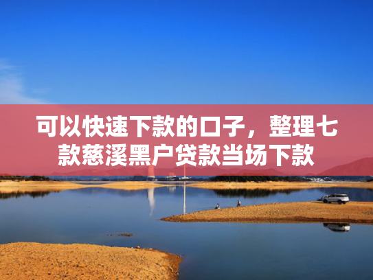 可以快速下款的口子，整理七款慈溪黑户贷款当场下款