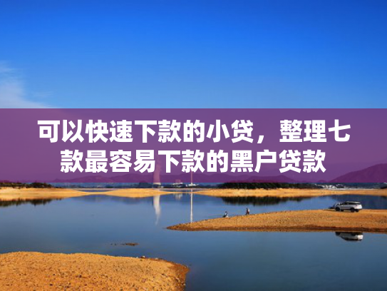 可以快速下款的小贷，整理七款最容易下款的黑户贷款