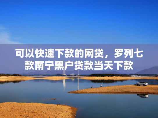 可以快速下款的网贷，罗列七款南宁黑户贷款当天下款