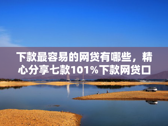 下款最容易的网贷有哪些，精心分享七款101%下款网贷口子