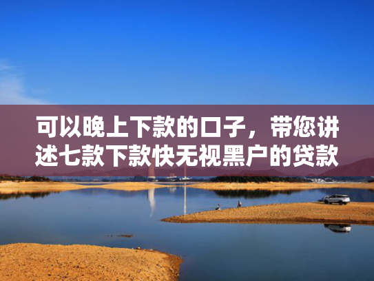 可以晚上下款的口子，带您讲述七款下款快无视黑户的贷款