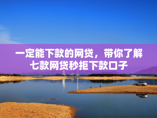 一定能下款的网贷，带你了解七款网贷秒拒下款口子
