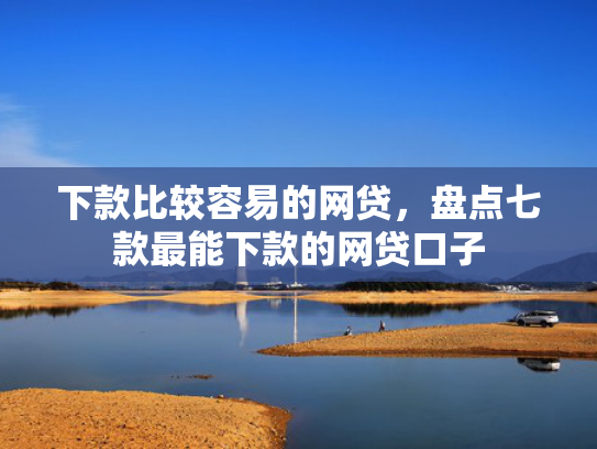 下款比较容易的网贷，盘点七款最能下款的网贷口子