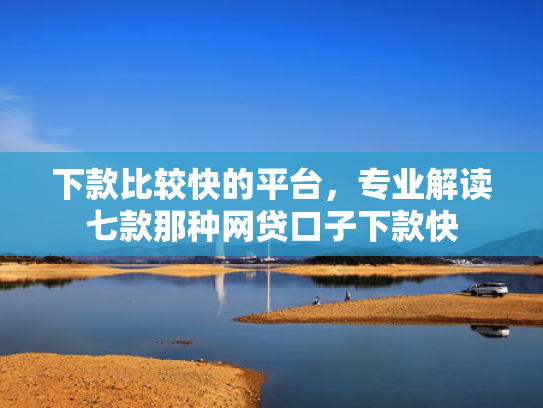 下款比较快的平台，专业解读七款那种网贷口子下款快