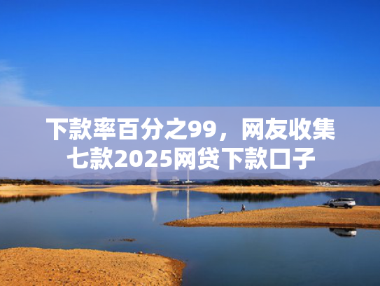 下款率百分之99，网友收集七款2025网贷下款口子