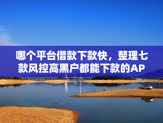 哪个平台借款下款快，整理七款风控高黑户都能下款的APP