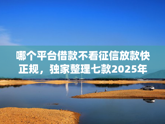 哪个平台借款不看征信放款快正规，独家整理七款2025年8月黑户下款app