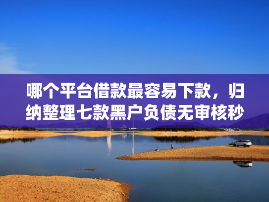 哪个平台借款最容易下款，归纳整理七款黑户负债无审核秒下款的app