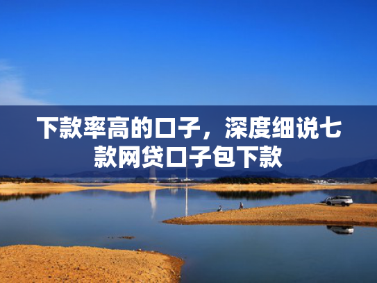 下款率高的口子，深度细说七款网贷口子包下款