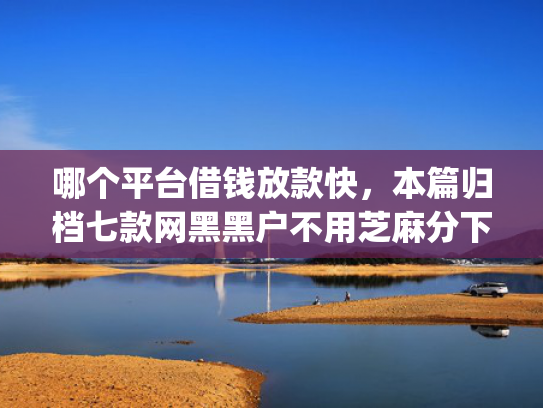 哪个平台借钱放款快，本篇归档七款网黑黑户不用芝麻分下款app