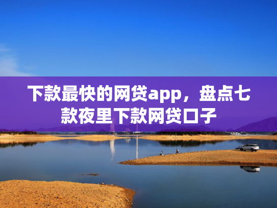 下款最快的网贷app，盘点七款夜里下款网贷口子