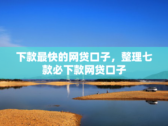 下款最快的网贷口子，整理七款必下款网贷口子