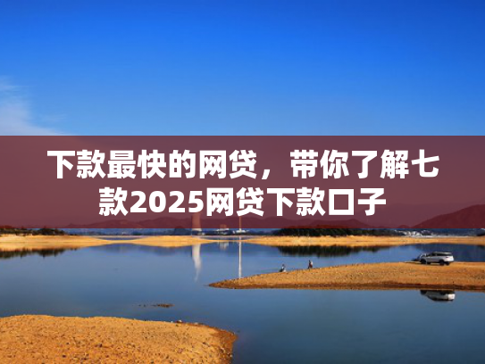 下款最快的网贷，带你了解七款2025网贷下款口子