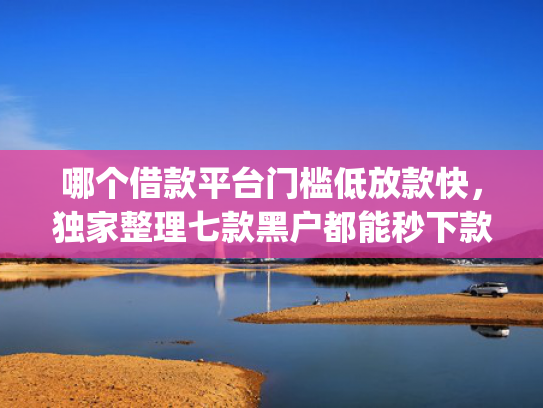 哪个借款平台门槛低放款快，独家整理七款黑户都能秒下款的网贷app