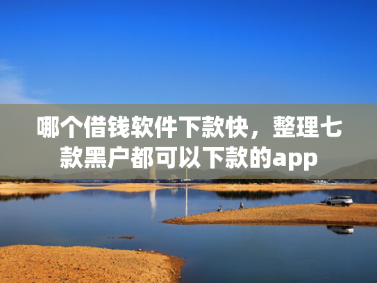 哪个借钱软件下款快，整理七款黑户都可以下款的app