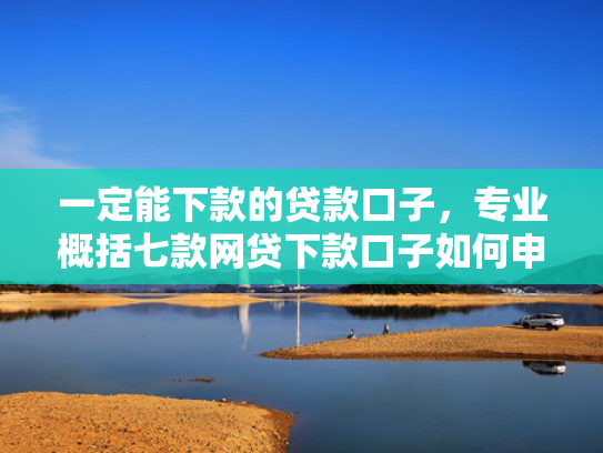 一定能下款的贷款口子，专业概括七款网贷下款口子如何申请