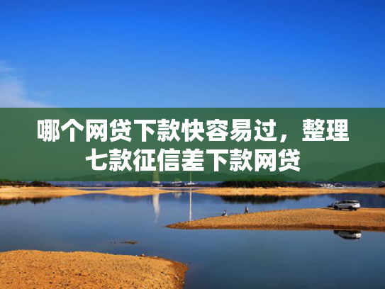 哪个网贷下款快容易过，整理七款征信差下款网贷