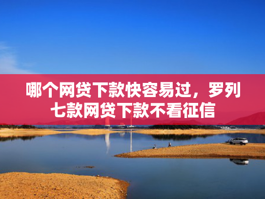 哪个网贷下款快容易过，罗列七款网贷下款不看征信