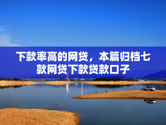 下款率高的网贷，本篇归档七款网贷下款贷款口子