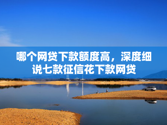 哪个网贷下款额度高，深度细说七款征信花下款网贷