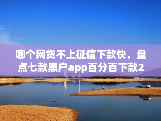 哪个网贷不上征信下款快，盘点七款黑户app百分百下款2025