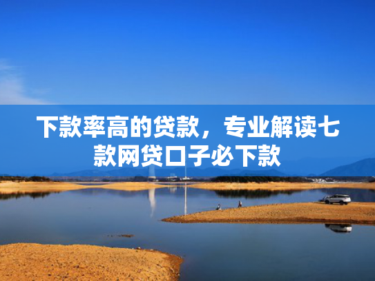 下款率高的贷款，专业解读七款网贷口子必下款