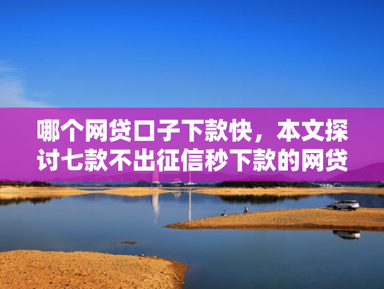 哪个网贷口子下款快，本文探讨七款不出征信秒下款的网贷