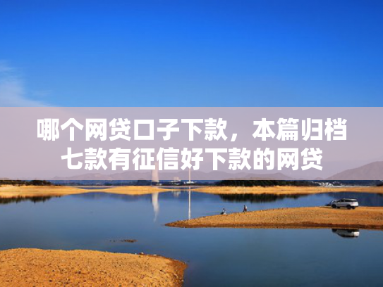 哪个网贷口子下款，本篇归档七款有征信好下款的网贷