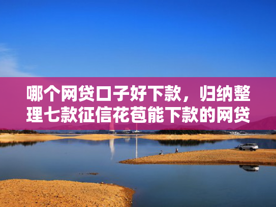 哪个网贷口子好下款，归纳整理七款征信花苞能下款的网贷