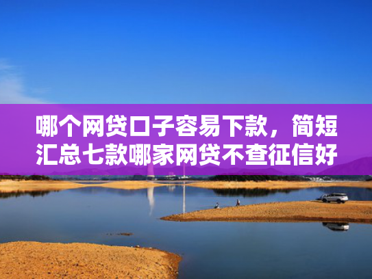 哪个网贷口子容易下款，简短汇总七款哪家网贷不查征信好下款