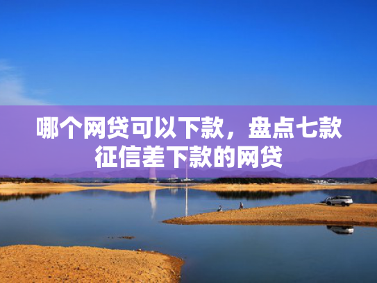 哪个网贷可以下款，盘点七款征信差下款的网贷