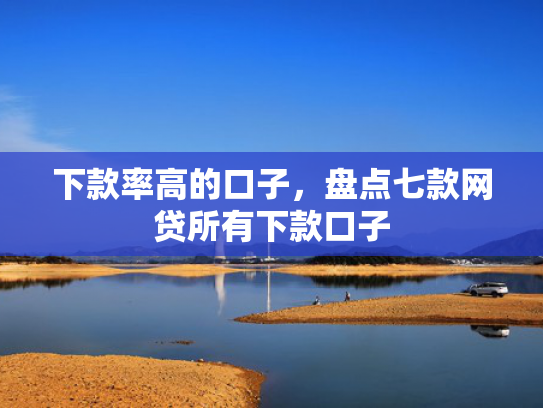 下款率高的口子，盘点七款网贷所有下款口子