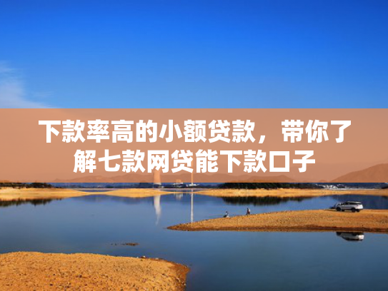 下款率高的小额贷款，带你了解七款网贷能下款口子