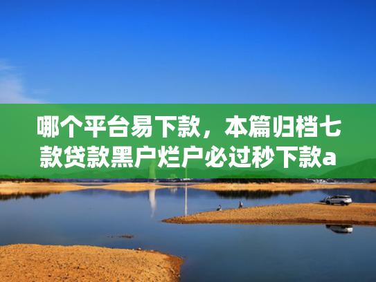 哪个平台易下款，本篇归档七款贷款黑户烂户必过秒下款app