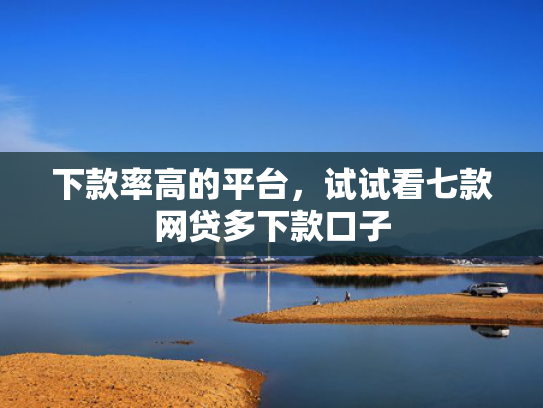 下款率高的平台，试试看七款网贷多下款口子