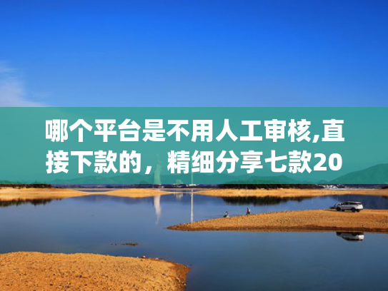 哪个平台是不用人工审核,直接下款的，精细分享七款2025年黑户秒下款的网贷app