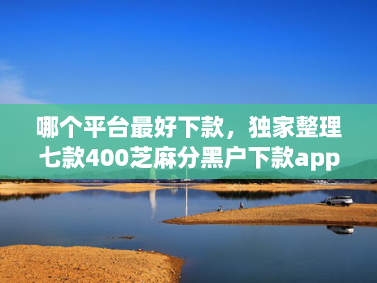 哪个平台最好下款，独家整理七款400芝麻分黑户下款app苹果手机