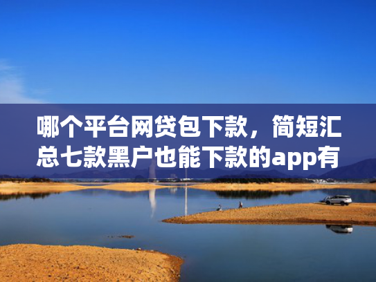 哪个平台网贷包下款，简短汇总七款黑户也能下款的app有哪些平台