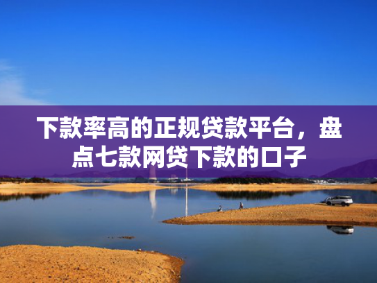 下款率高的正规贷款平台，盘点七款网贷下款的口子